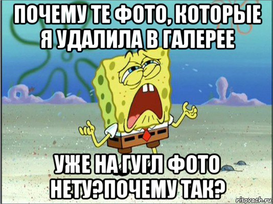 почему те фото, которые я удалила в галерее уже на гугл фото нету?почему так?, Мем Спанч Боб плачет