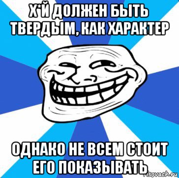 х*й должен быть твердым, как характер однако не всем стоит его показывать