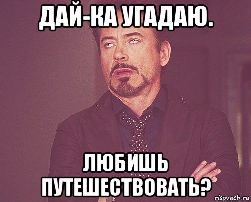 дай-ка угадаю. любишь путешествовать?