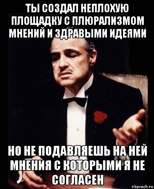 ты создал неплохую площадку с плюрализмом мнений и здравыми идеями но не подавляешь на ней мнения с которыми я не согласен