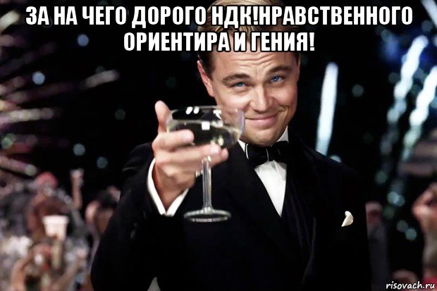 за на чего дорого ндк!нравственного ориентира и гения! , Мем Великий Гэтсби (бокал за тех)