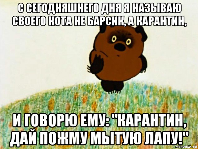 с сегодняшнего дня я называю своего кота не барсик, а карантин, и говорю ему: "карантин, дай пожму мытую лапу!"