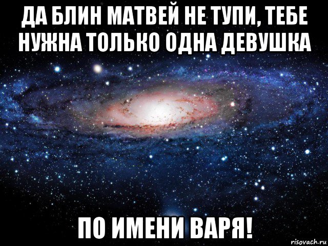 да блин матвей не тупи, тебе нужна только одна девушка по имени варя!, Мем Вселенная