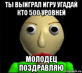 ты выиграл игру угадай кто 500 уровней молодец поздравляю, Мем Злой Балди