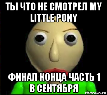 ты что не смотрел my little pony финал конца часть 1 в сентября, Мем Злой Балди