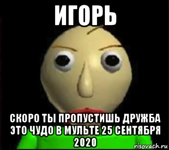 игорь скоро ты пропустишь дружба это чудо в мульте 25 сентября 2020, Мем Злой Балди