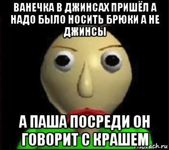 ванечка в джинсах пришёл а надо было носить брюки а не джинсы а паша посреди он говорит с крашем, Мем Злой Балди