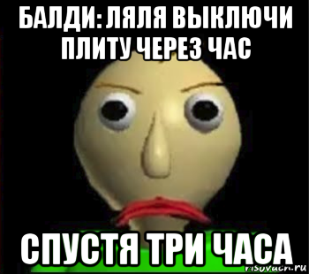 балди: ляля выключи плиту через час спустя три часа