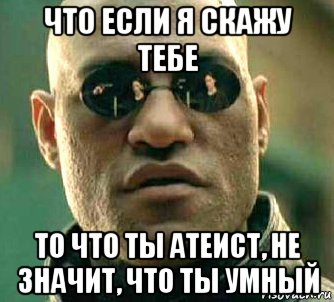 что если я скажу тебе то что ты атеист, не значит, что ты умный