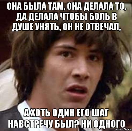 она была там, она делала то, да делала чтобы боль в душе унять, он не отвечал, а хоть один его шаг навстречу был? ни одного, Мем А что если (Киану Ривз)