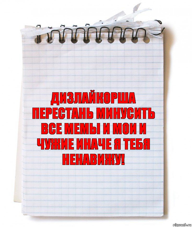 Дизлайкорша перестань минусить все мемы и мои и чужие иначе я тебя ненавижу!