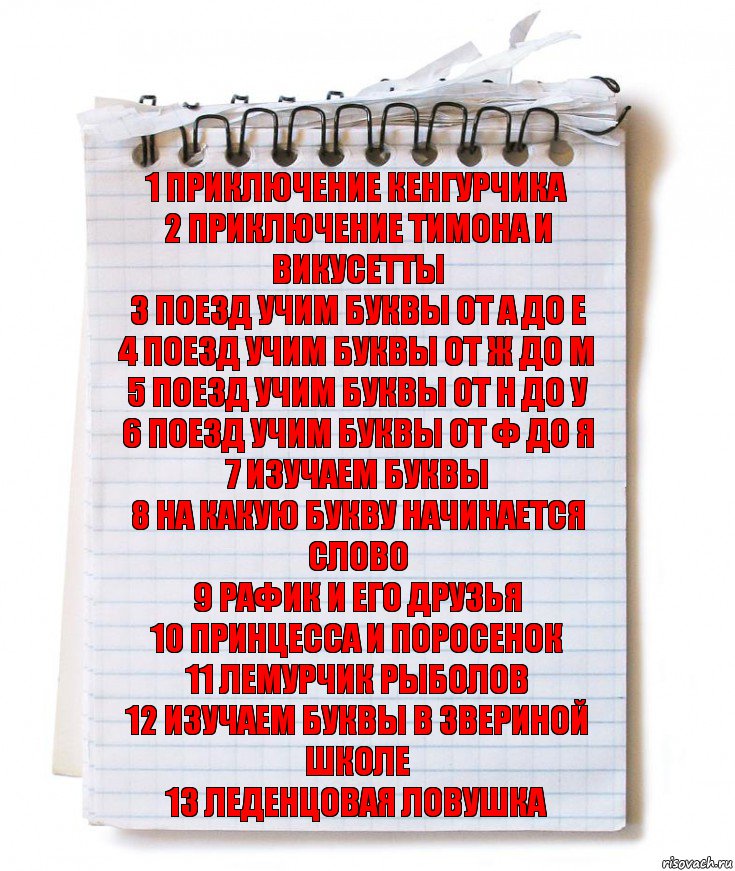 1 Приключение кенгурчика
2 Приключение тимона и викусетты
3 Поезд учим буквы от А до Е
4 Поезд учим буквы от Ж до М
5 Поезд учим буквы от Н до У
6 Поезд учим буквы от Ф до Я
7 Изучаем буквы
8 На какую букву начинается слово
9 Рафик и его друзья
10 Принцесса и поросенок
11 Лемурчик рыболов
12 Изучаем буквы в звериной школе
13 Леденцовая ловушка