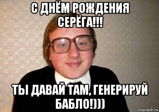 с днём рождения серёга!!! ты давай там, генерируй бабло!)))