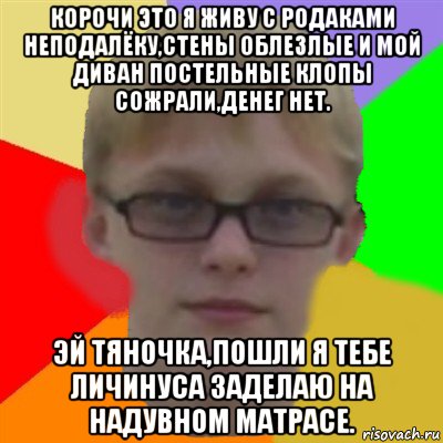 корочи это я живу с родаками неподалёку,стены облезлые и мой диван постельные клопы сожрали,денег нет. эй тяночка,пошли я тебе личинуса заделаю на надувном матрасе., Мем Ботаник