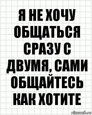 Я не хочу общаться сразу с двумя, сами общайтесь как хотите