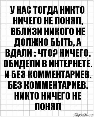 У нас тогда никто ничего не понял, вблизи никого не должно быть, а вдали : что? Ничего. Обидели в интернете. И без комментариев. Без комментариев. Никто ничего не понял