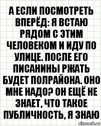 А если посмотреть вперёд: я встаю рядом с этим человеком и иду по улице. После его писанины ржать будет полрайона. Оно мне надо? Он ещё не знает, что такое публичность, я знаю