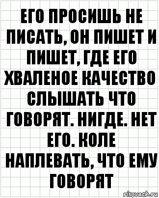 Его просишь не писать, он пишет и пишет, где его хваленое качество слышать что говорят. Нигде. Нет его. Коле наплевать, что ему говорят, Комикс  бумага