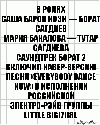 В ролях
Саша Барон Коэн — Борат Сагдиев
Мария Бакалова — Тутар Сагдиева
Саундтрек Борат 2 включил кавер-версию песни «Everybody Dance Now» в исполнении российской электро-рэйв группы Little Big[7][8]., Комикс  бумага