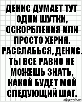 Денис думает тут одни шутки, оскорбления или просто херня. Расслабься, Денис. Ты все равно не можешь знать, какой будет мой следующий шаг., Комикс  бумага