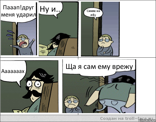 Пааап!друг меня ударил Ну и... Синяк на лбу Ааааааах Ща я сам ему врежу