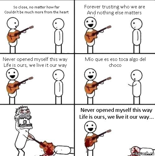So close, no matter how far
Couldn't be much more from the heart Forever trusting who we are
And nothing else matters Never opened myself this way
Life is ours, we live it our way Mío que es eso toca algo del choco  Never opened myself this way
Life is ours, we live it our way..., Комикс  Человек с гитарой