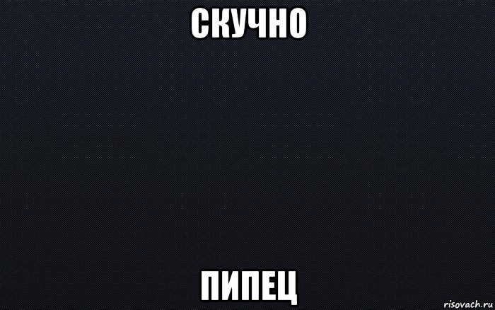 скучно пипец