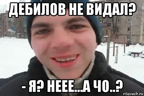 дебилов не видал? - я? неее...а чо..?