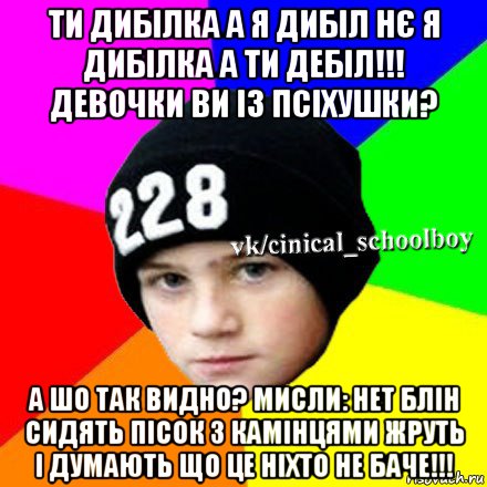 ти дибілка а я дибіл нє я дибілка а ти дебіл!!! девочки ви із псіхушки? а шо так видно? мисли: нет блін сидять пісок з камінцями жруть і думають що це ніхто не баче!!!