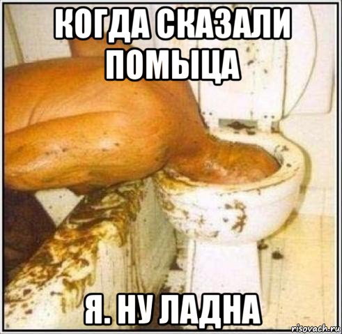 когда сказали помыца я. ну ладна