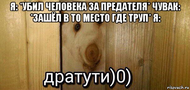 я: *убил человека за предателя* чувак: *зашёл в то место где труп* я: , Мем  Дратути