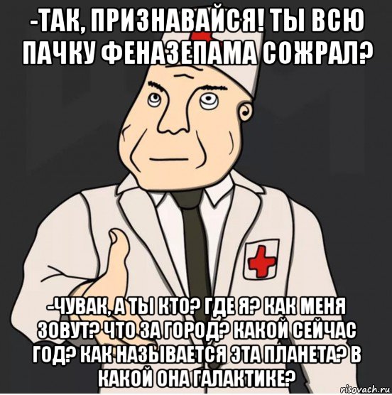 -так, признавайся! ты всю пачку феназепама сожрал? -чувак, а ты кто? где я? как меня зовут? что за город? какой сейчас год? как называется эта планета? в какой она галактике?, Мем Дурка