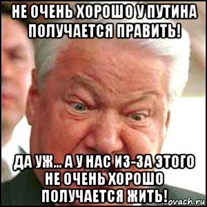 не очень хорошо у путина получается править! да уж... а у нас из-за этого не очень хорошо получается жить!, Мем Ельцин