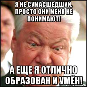 я не сумасшедший, просто они меня не понимают! а еще я отлично образован и умён!, Мем Ельцин