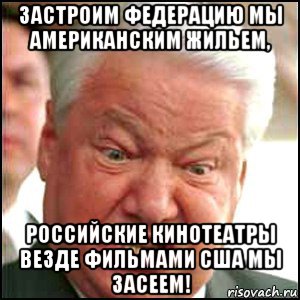 застроим федерацию мы американским жильем, российские кинотеатры везде фильмами сша мы засеем!, Мем Ельцин