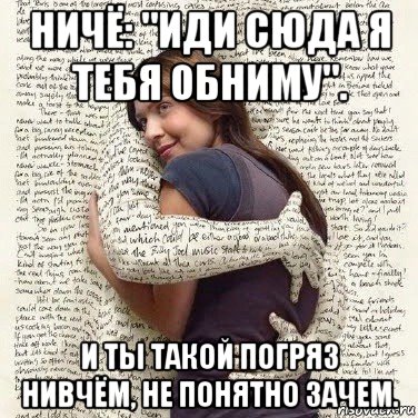 ничё: "иди сюда я тебя обниму". и ты такой погряз нивчём, не понятно зачем.