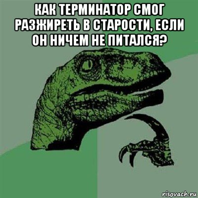 как терминатор смог разжиреть в старости, если он ничем не питался? , Мем Филосораптор