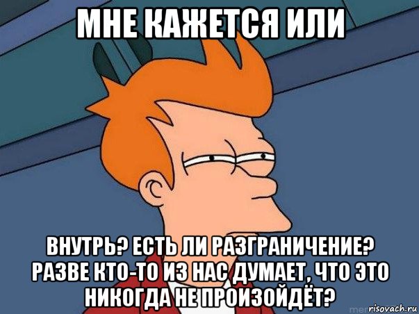 мне кажется или внутрь? есть ли разграничение? разве кто-то из нас думает, что это никогда не произойдёт?, Мем  Фрай (мне кажется или)