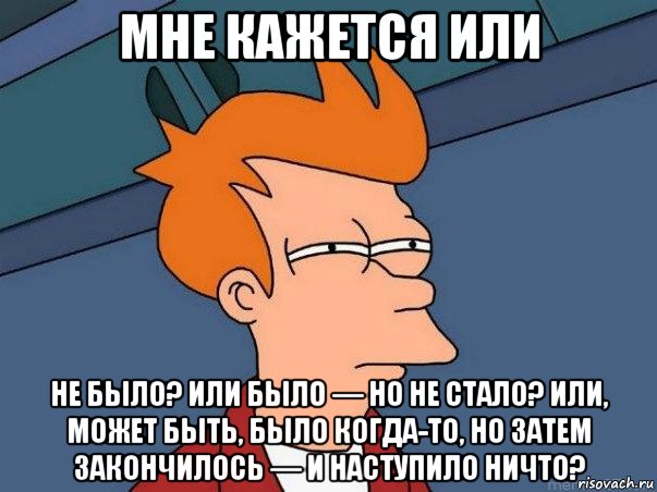 мне кажется или не было? или было — но не стало? или, может быть, было когда-то, но затем закончилось — и наступило ничто?, Мем  Фрай (мне кажется или)