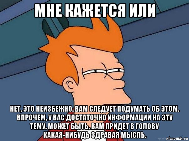 мне кажется или нет, это неизбежно. вам следует подумать об этом. впрочем, у вас достаточно информации на эту тему. может быть, вам придет в голову какая-нибудь здравая мысль.