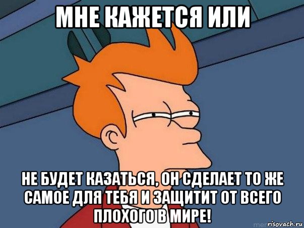 мне кажется или не будет казаться, он сделает то же самое для тебя и защитит от всего плохого в мире!, Мем  Фрай (мне кажется или)