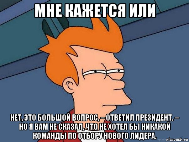 мне кажется или нет, это большой вопрос, – ответил президент. – но я вам не сказал, что не хотел бы никакой команды по отбору нового лидера., Мем  Фрай (мне кажется или)