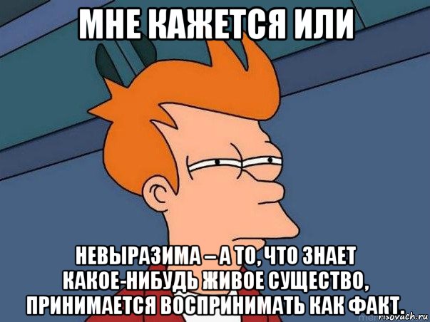 мне кажется или невыразима – а то, что знает какое-нибудь живое существо, принимается воспринимать как факт., Мем  Фрай (мне кажется или)