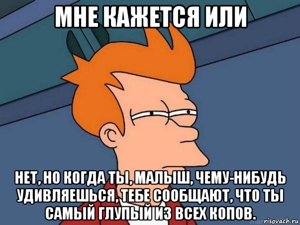 мне кажется или нет, но когда ты, малыш, чему-нибудь удивляешься, тебе сообщают, что ты самый глупый из всех копов., Мем  Фрай (мне кажется или)