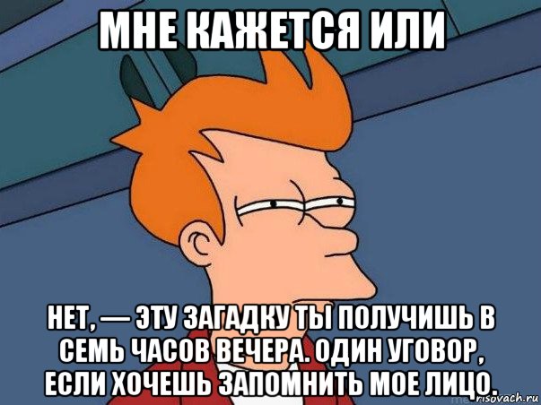 мне кажется или нет, — эту загадку ты получишь в семь часов вечера. один уговор, если хочешь запомнить мое лицо., Мем  Фрай (мне кажется или)