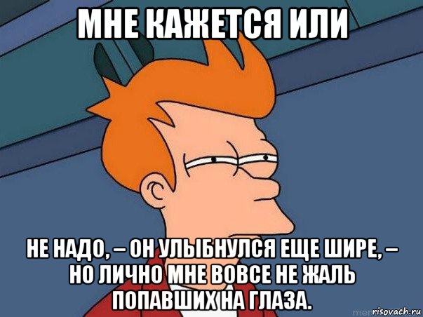 мне кажется или не надо, – он улыбнулся еще шире, – но лично мне вовсе не жаль попавших на глаза., Мем  Фрай (мне кажется или)