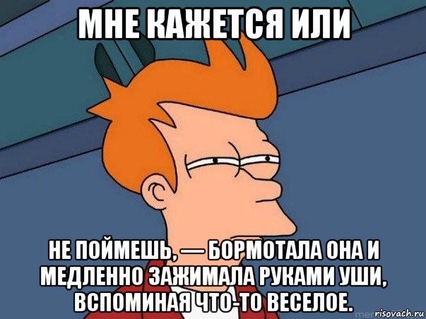 мне кажется или не поймешь, — бормотала она и медленно зажимала руками уши, вспоминая что-то веселое., Мем  Фрай (мне кажется или)