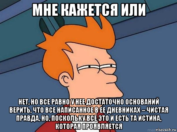 мне кажется или нет, но все равно у нее достаточно оснований верить, что все написанное в ее дневниках – чистая правда, но, поскольку все это и есть та истина, которая проявляется