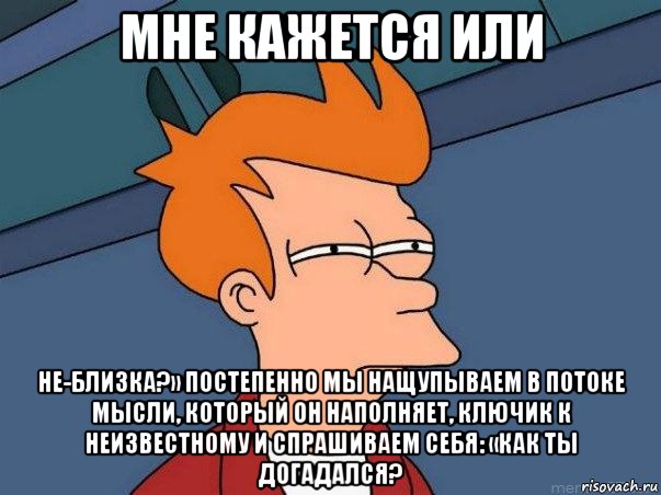 мне кажется или не-близка?» постепенно мы нащупываем в потоке мысли, который он наполняет, ключик к неизвестному и спрашиваем себя: «как ты догадался?