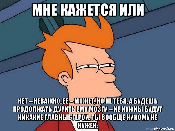 мне кажется или нет – неважно. ее – может, но не тебя. а будешь продолжать дурить ему мозги – не нужны будут никакие главные герои. ты вообще никому не нужен., Мем  Фрай (мне кажется или)